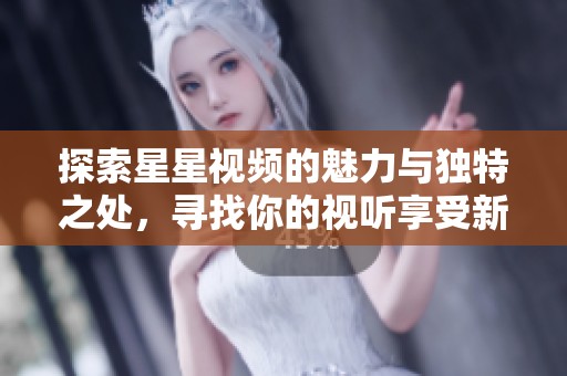 探索星星视频的魅力与独特之处，寻找你的视听享受新体验