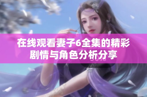 在线观看妻子6全集的精彩剧情与角色分析分享