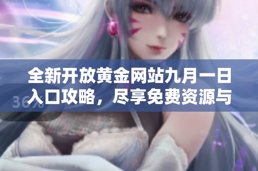 全新开放黄金网站九月一日入口攻略，尽享免费资源与服务