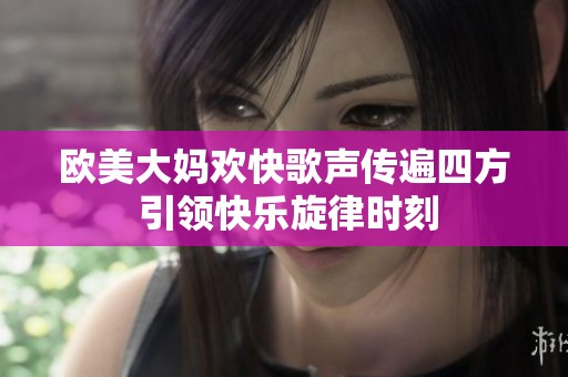 欧美大妈欢快歌声传遍四方 引领快乐旋律时刻