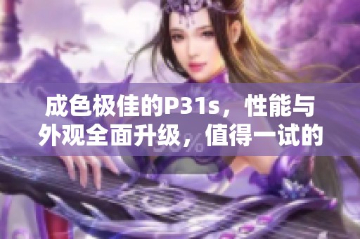 成色极佳的P31s，性能与外观全面升级，值得一试的优质选择