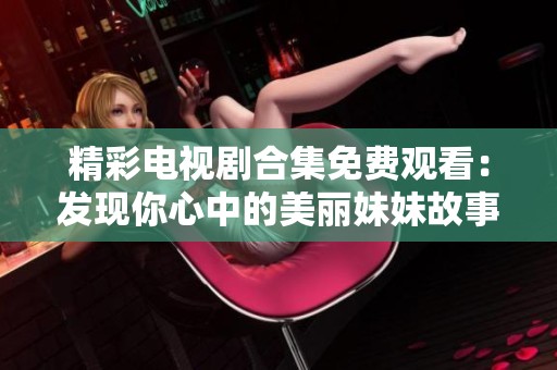 精彩电视剧合集免费观看：发现你心中的美丽妹妹故事