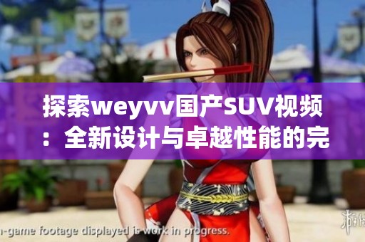 探索weyvv国产SUV视频：全新设计与卓越性能的完美结合