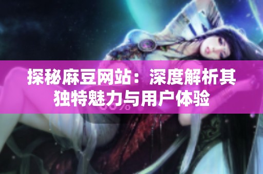 探秘麻豆网站：深度解析其独特魅力与用户体验