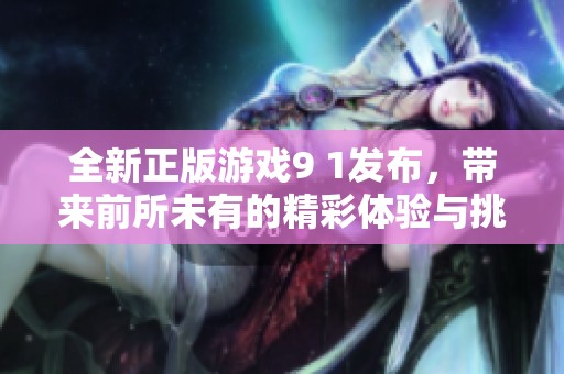 全新正版游戏9 1发布，带来前所未有的精彩体验与挑战