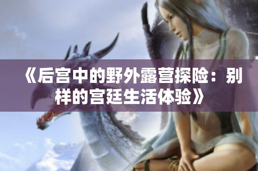 《后宫中的野外露营探险：别样的宫廷生活体验》