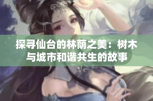 探寻仙台的林荫之美：树木与城市和谐共生的故事
