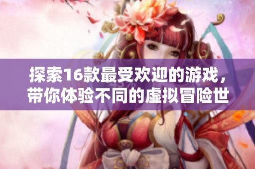探索16款最受欢迎的游戏，带你体验不同的虚拟冒险世界