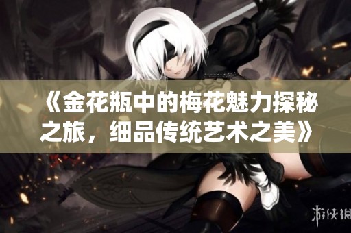 《金花瓶中的梅花魅力探秘之旅，细品传统艺术之美》