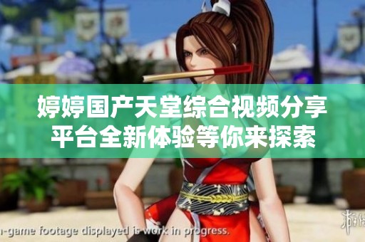婷婷国产天堂综合视频分享平台全新体验等你来探索