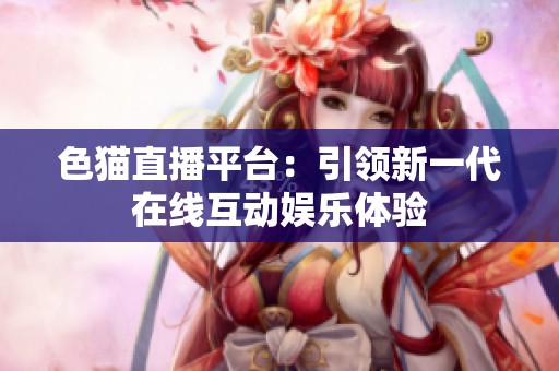 色猫直播平台：引领新一代在线互动娱乐体验