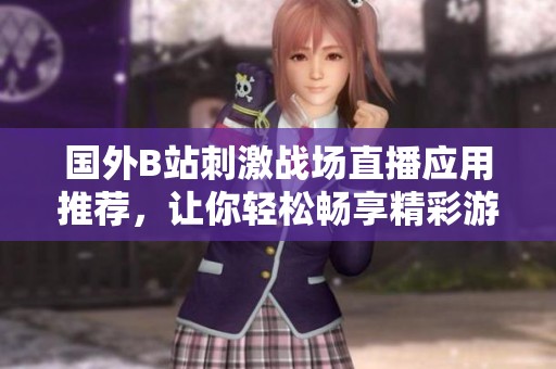 国外B站刺激战场直播应用推荐，让你轻松畅享精彩游戏体验