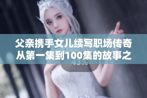 父亲携手女儿续写职场传奇从第一集到100集的故事之旅