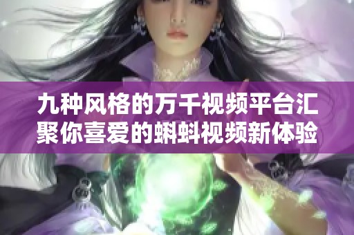 九种风格的万千视频平台汇聚你喜爱的蝌蚪视频新体验