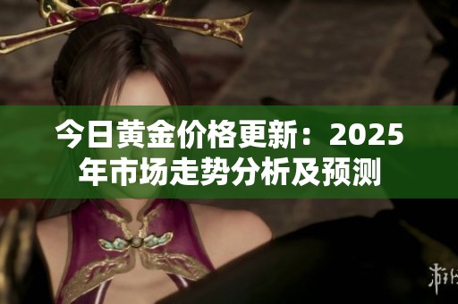 今日黄金价格更新：2025年市场走势分析及预测