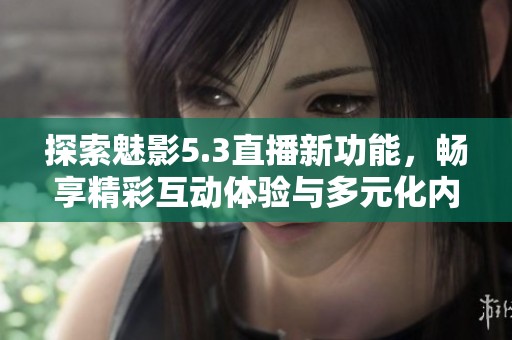 探索魅影5.3直播新功能，畅享精彩互动体验与多元化内容