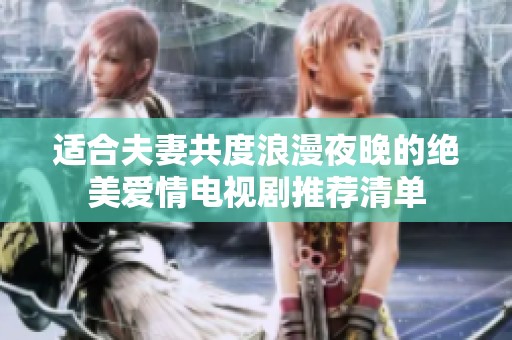 适合夫妻共度浪漫夜晚的绝美爱情电视剧推荐清单
