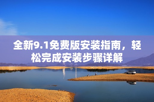 全新9.1免费版安装指南，轻松完成安装步骤详解