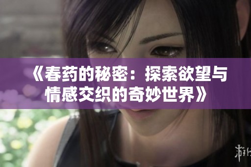 《春药的秘密：探索欲望与情感交织的奇妙世界》