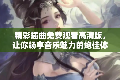 精彩插曲免费观看高清版，让你畅享音乐魅力的绝佳体验