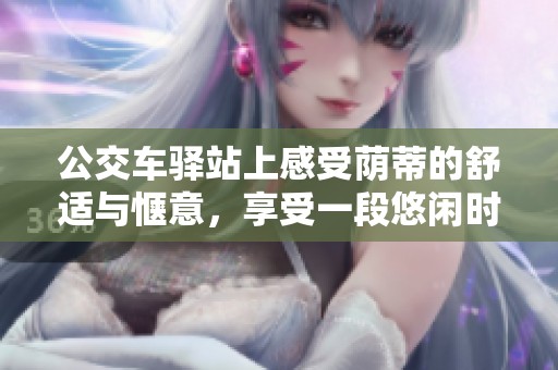 公交车驿站上感受荫蒂的舒适与惬意，享受一段悠闲时光