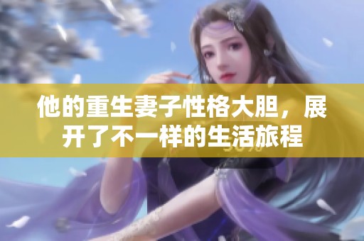 他的重生妻子性格大胆，展开了不一样的生活旅程