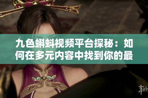 九色蝌蚪视频平台探秘：如何在多元内容中找到你的最爱
