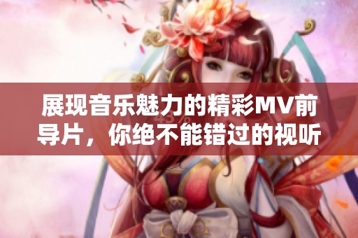 展现音乐魅力的精彩MV前导片，你绝不能错过的视听盛宴