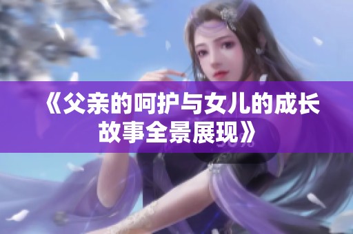 《父亲的呵护与女儿的成长故事全景展现》