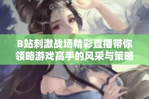 B站刺激战场精彩直播带你领略游戏高手的风采与策略分享