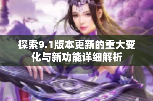 探索9.1版本更新的重大变化与新功能详细解析