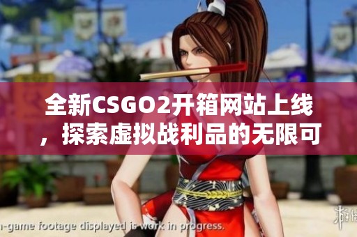 全新CSGO2开箱网站上线，探索虚拟战利品的无限可能性