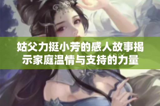 姑父力挺小芳的感人故事揭示家庭温情与支持的力量