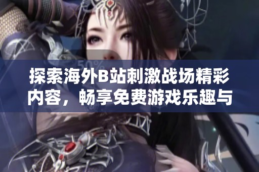 探索海外B站刺激战场精彩内容，畅享免费游戏乐趣与新体验