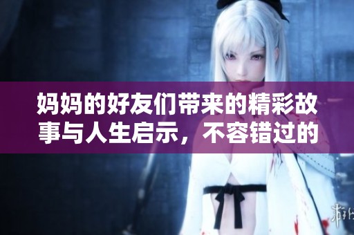 妈妈的好友们带来的精彩故事与人生启示，不容错过的生活点滴