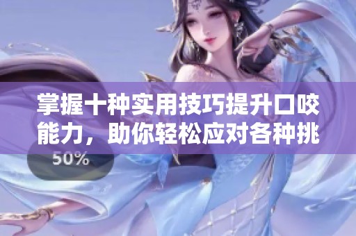 掌握十种实用技巧提升口咬能力，助你轻松应对各种挑战