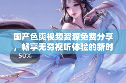 国产色爽视频资源免费分享，畅享无穷视听体验的新时代
