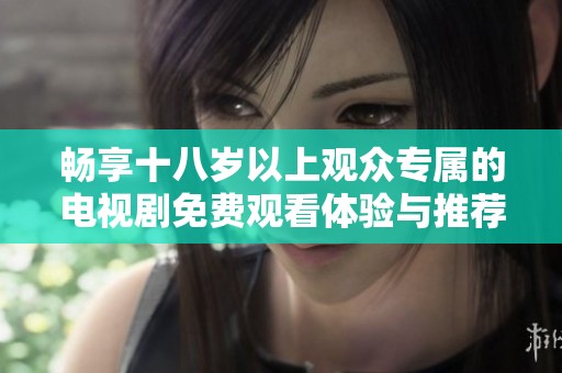 畅享十八岁以上观众专属的电视剧免费观看体验与推荐