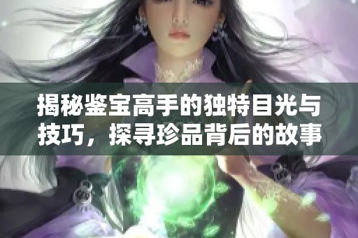 揭秘鉴宝高手的独特目光与技巧，探寻珍品背后的故事