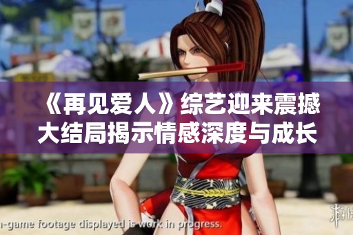 《再见爱人》综艺迎来震撼大结局揭示情感深度与成长蜕变