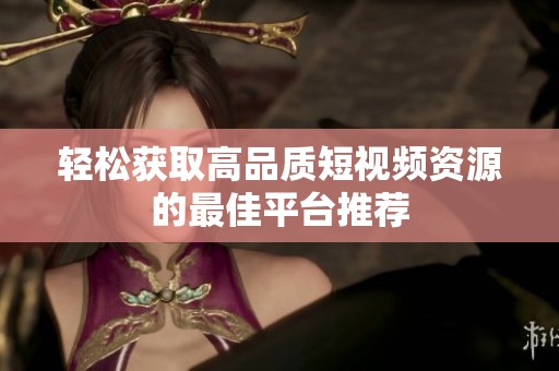 轻松获取高品质短视频资源的最佳平台推荐