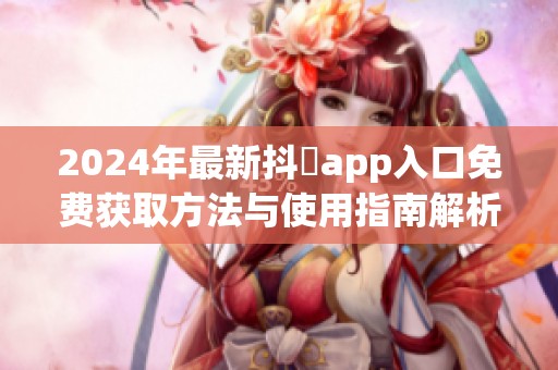 2024年最新抖抈app入口免费获取方法与使用指南解析