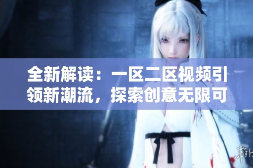 全新解读：一区二区视频引领新潮流，探索创意无限可能性