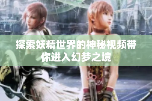 探索妖精世界的神秘视频带你进入幻梦之境