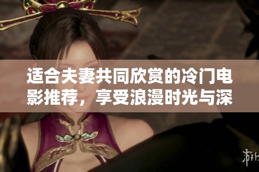 适合夫妻共同欣赏的冷门电影推荐，享受浪漫时光与深度思考