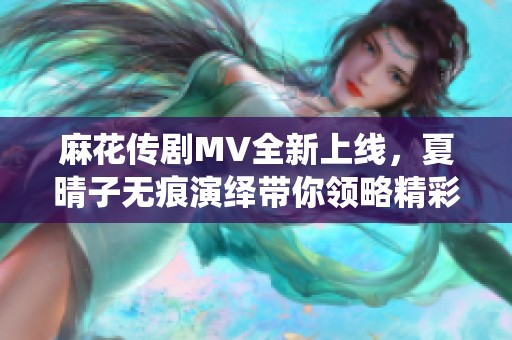 麻花传剧MV全新上线，夏晴子无痕演绎带你领略精彩剧情