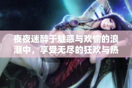 夜夜迷醉于魅惑与欢愉的浪潮中，享受无尽的狂欢与热情