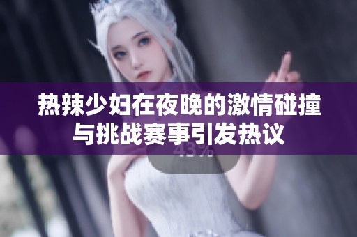 热辣少妇在夜晚的激情碰撞与挑战赛事引发热议