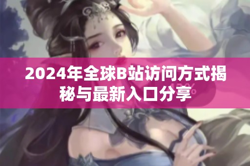 2024年全球B站访问方式揭秘与最新入口分享