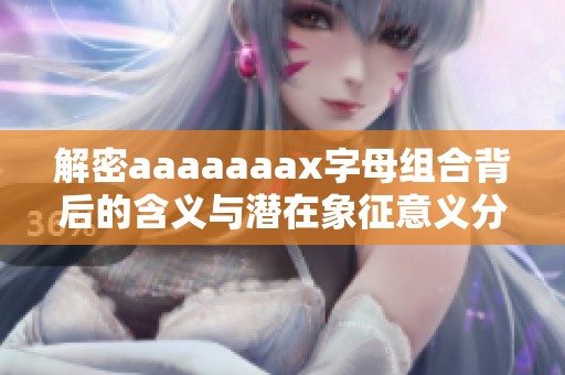解密aaaaaaax字母组合背后的含义与潜在象征意义分析
